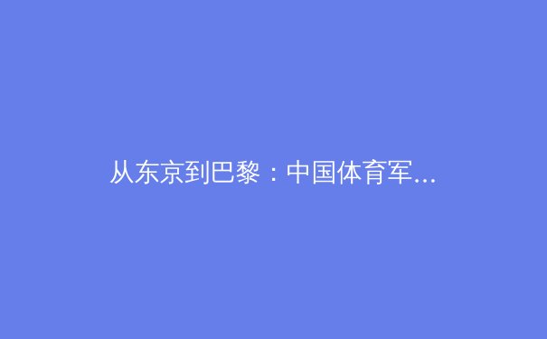 从东京到巴黎：中国体育军团如何破解新周期三大战略困局 - 2