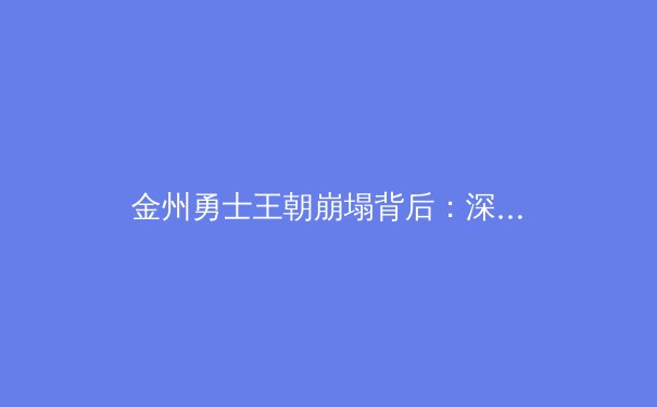 金州勇士王朝崩塌背后：深度剖析现代篮球的战术演变与球星依赖症